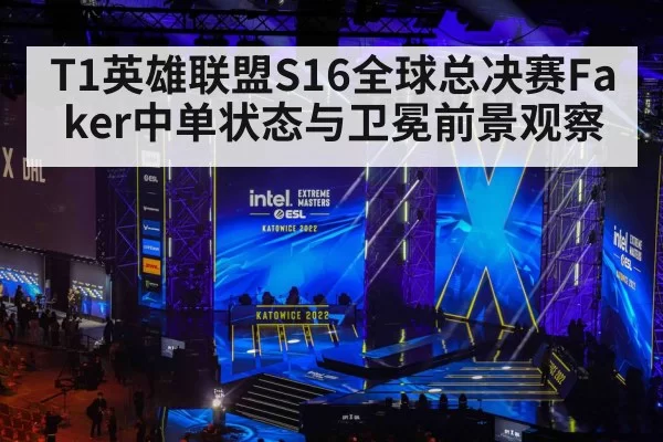 T1英雄联盟S16全球总决赛Faker中单状态与卫冕前景观察